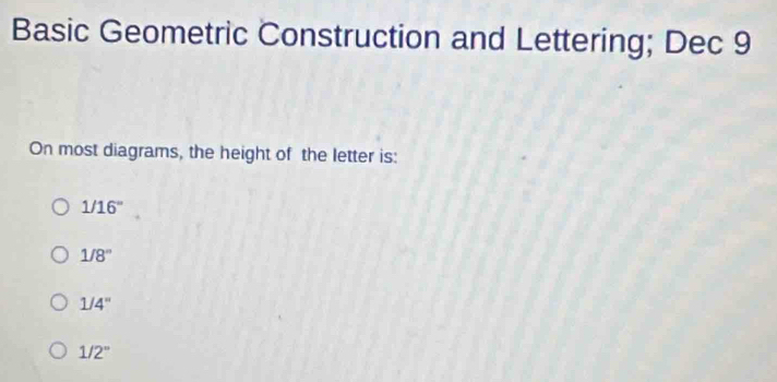 Basic Geometric Construction and Lettering; Dec 9
On most diagrams, the height of the letter is:
1/16°
1/8°
1/4''
1/2°