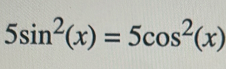 5sin^2(x)=5cos^2(x)