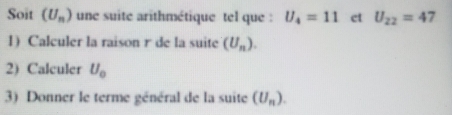 Soit (U_n) une suite arithmétique tel que : U_4=11 et U_22=47
1) Calculer la raison r de la suite (U_n). 
2) Calculer U_0
3) Donner le terme général de la suite (U_n).