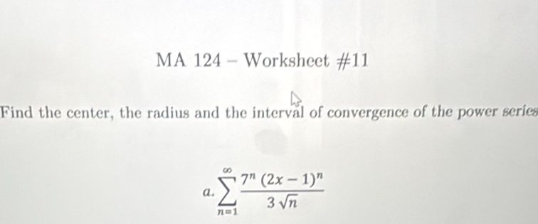 MA 124 - Worksheet # 11 
Find the center, the radius and the interval of convergence of the power series 
a sumlimits _(n=1)^(∈fty)frac 7^n(2x-1)^n3sqrt(n)