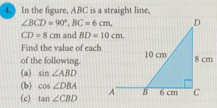 ) In the figure, ABC is a straight line,
∠ BCD=90°,BC=6cm,
CD=8cm and 
Find the value of each
of the following.
(a) sin ∠ ABD
(b) cos ∠ DBA
(c) tan ∠ CBD