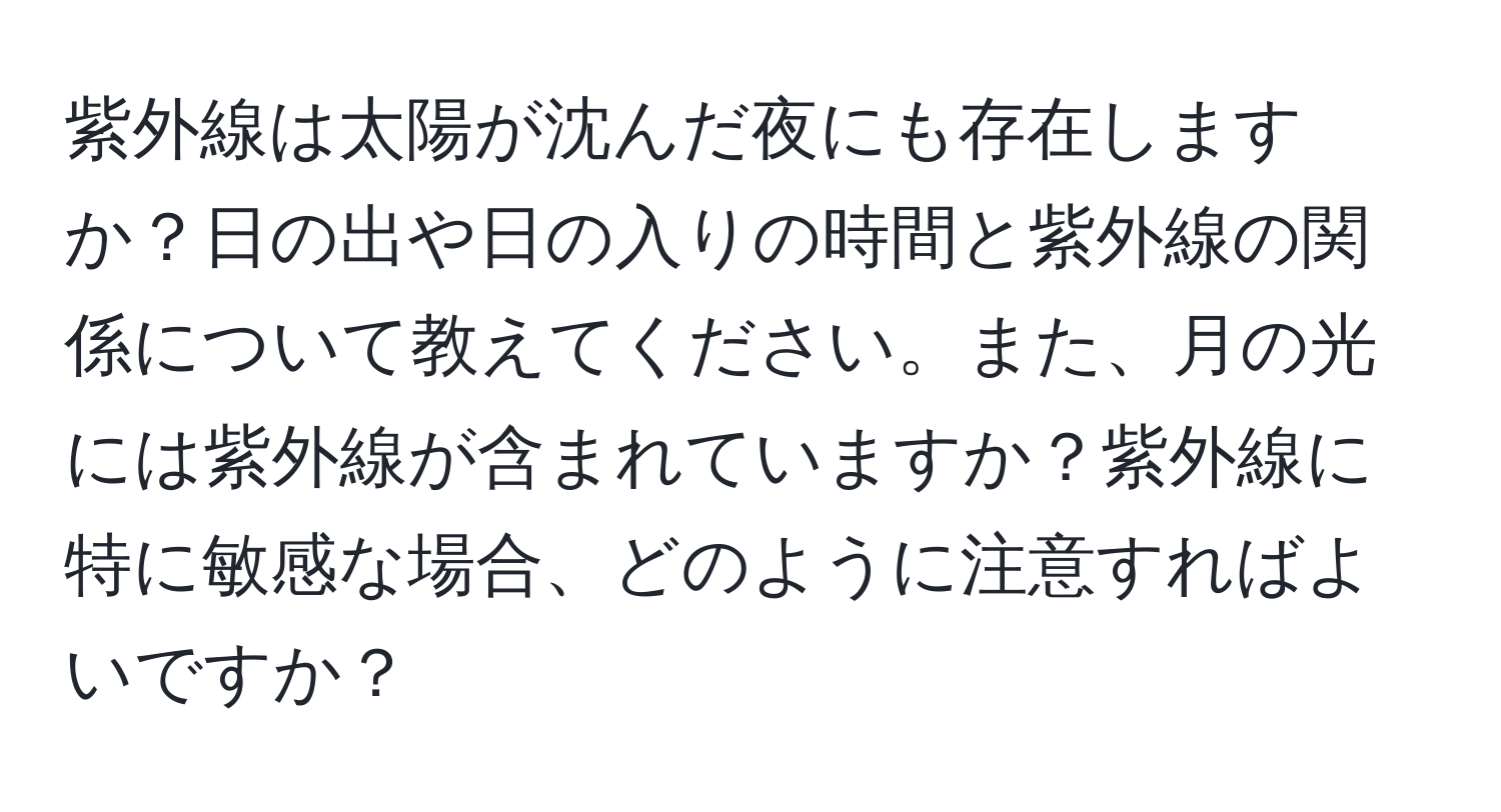 紫外線は太陽が沈んだ夜にも存在しますか？日の出や日の入りの時間と紫外線の関係について教えてください。また、月の光には紫外線が含まれていますか？紫外線に特に敏感な場合、どのように注意すればよいですか？