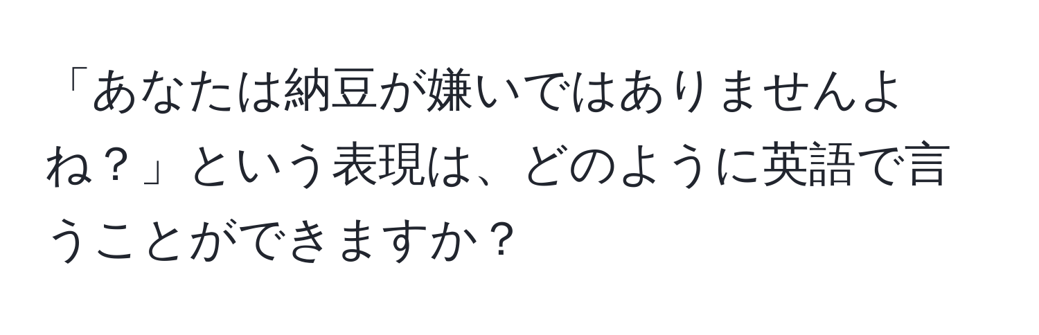 「あなたは納豆が嫌いではありませんよね？」という表現は、どのように英語で言うことができますか？