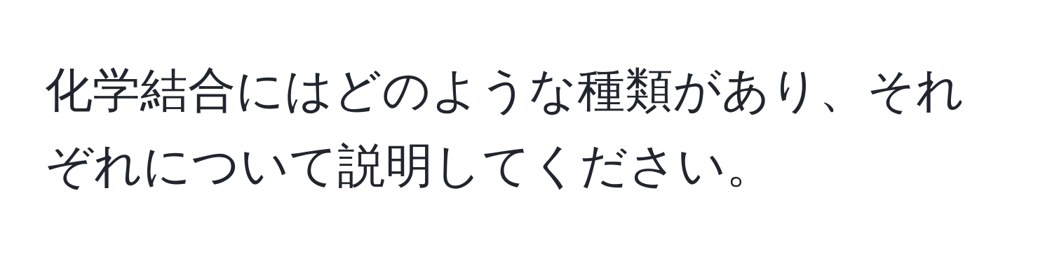 化学結合にはどのような種類があり、それぞれについて説明してください。