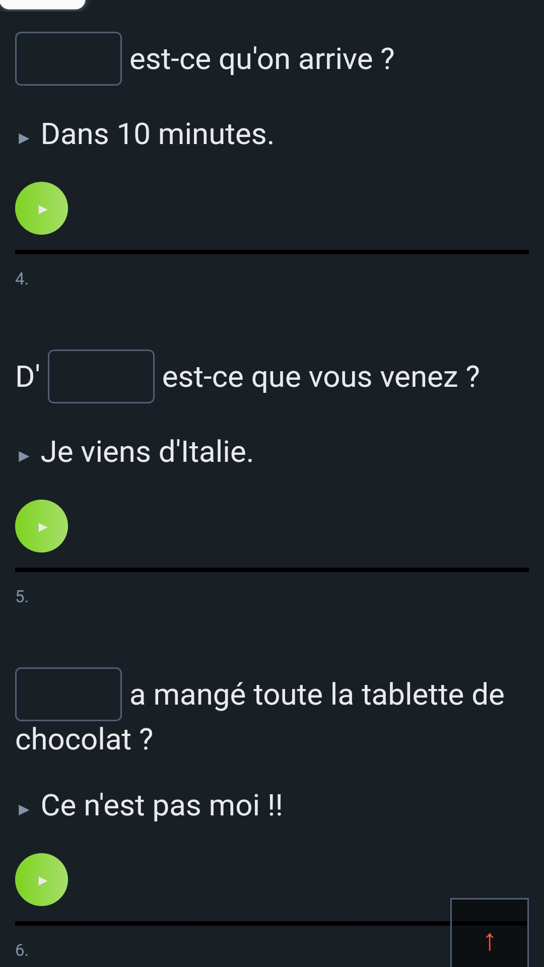 square est-ce qu'on arrive ?
Dans 10 minutes.
4.
D' □ est-ce que vous venez ?
Je viens d'Italie.
5.
□ a mangé toute la tablette de
chocolat ?
Ce n'est pas moi !!
6.