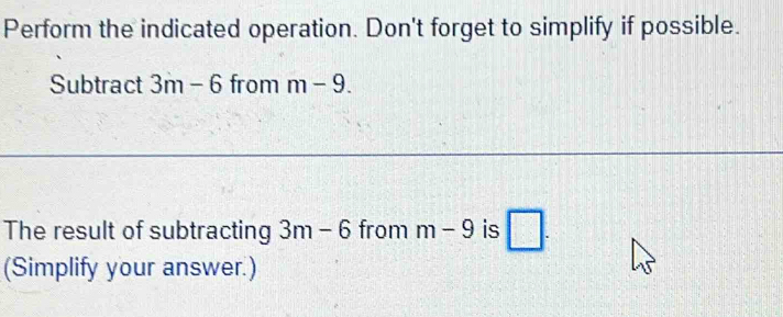 Perform the indicated operation. Don't forget to simplify if possible. 
Subtract 3m-6 from m-9. 
The result of subtracting 3m-6 from m-9 is □. 
(Simplify your answer.)