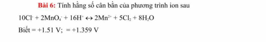 Tính hằng số cân bằn của phương trình ion sau
10Cl^-+2MnO_4^(-+16H^+)rightarrow 2Mn^(2+)+5Cl_2+8H_2O
Bihat et =+1.51V;=+1.359V