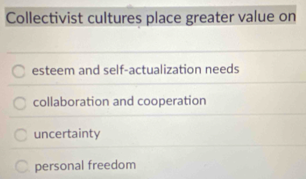 Collectivist cultures place greater value on
esteem and self-actualization needs
collaboration and cooperation
uncertainty
personal freedom