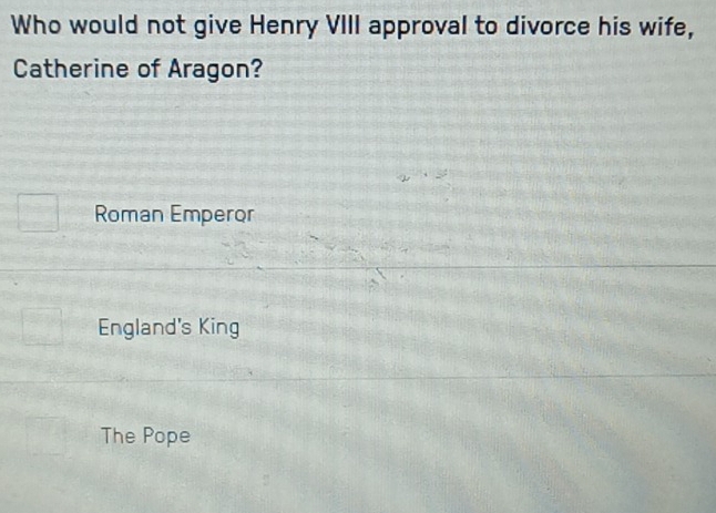 Who would not give Henry VIII approval to divorce his wife,
Catherine of Aragon?
Roman Emperor
England's King
The Pope