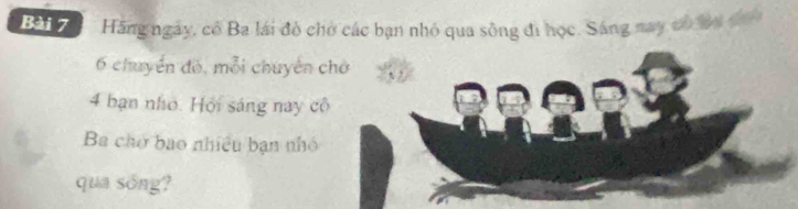 Hãng ngày, có Ba lái đò chờ các bạn nhỏ qua sông đi học. Sáng may có by đo
6 chuyển đó, mỗi chuyến chờ
4 bạn nhớ. Hội sáng nay cô 
Ba chơ bao nhiều bạn nhỏ 
qua sóng?