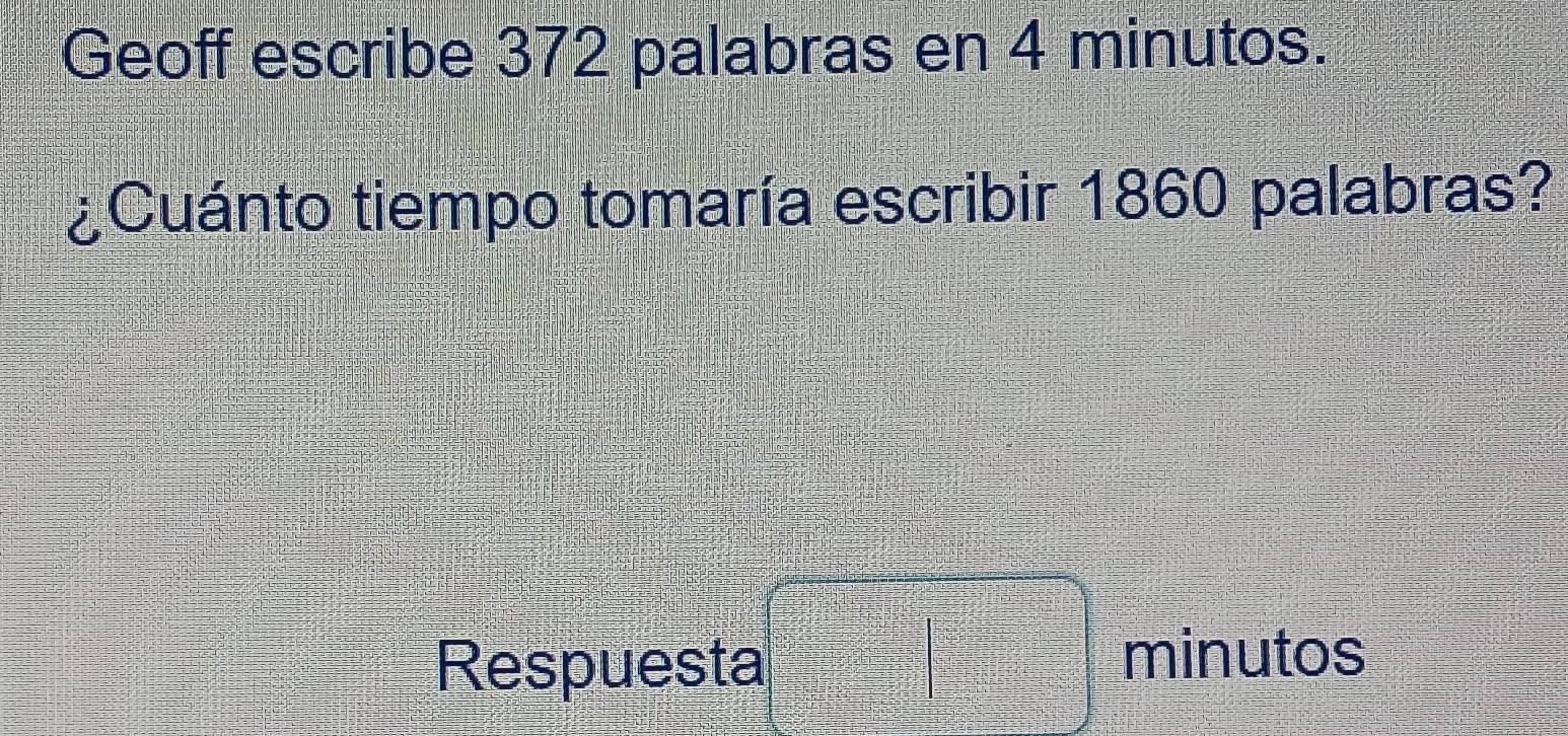 Geoff escribe 372 palabras en 4 minutos. 
¿Cuánto tiempo tomaría escribir 1860 palabras? 
Respuesta □ minutos