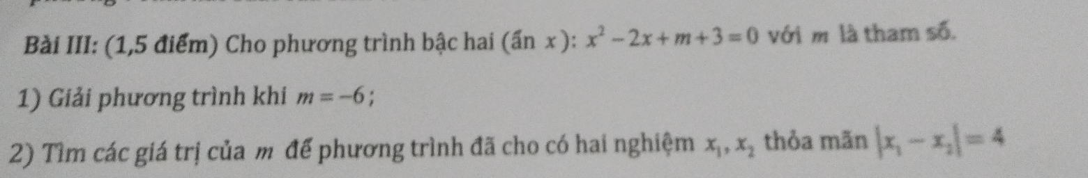 Bài III: (1,5 điểm) Cho phương trình bậc hai (hat anx):x^2-2x+m+3=0 với m là tham số. 
1) Giải phương trình khi m=-6. 
2) Tìm các giá trị của m để phương trình đã cho có hai nghiệm x_1, x_2 thỏa mãn |x_1-x_2|=4