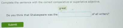 Complete the sentence with the correct comparative or superlative adjective. 
great 
Do you think that Shakespeare was the of all writers? 
Submit