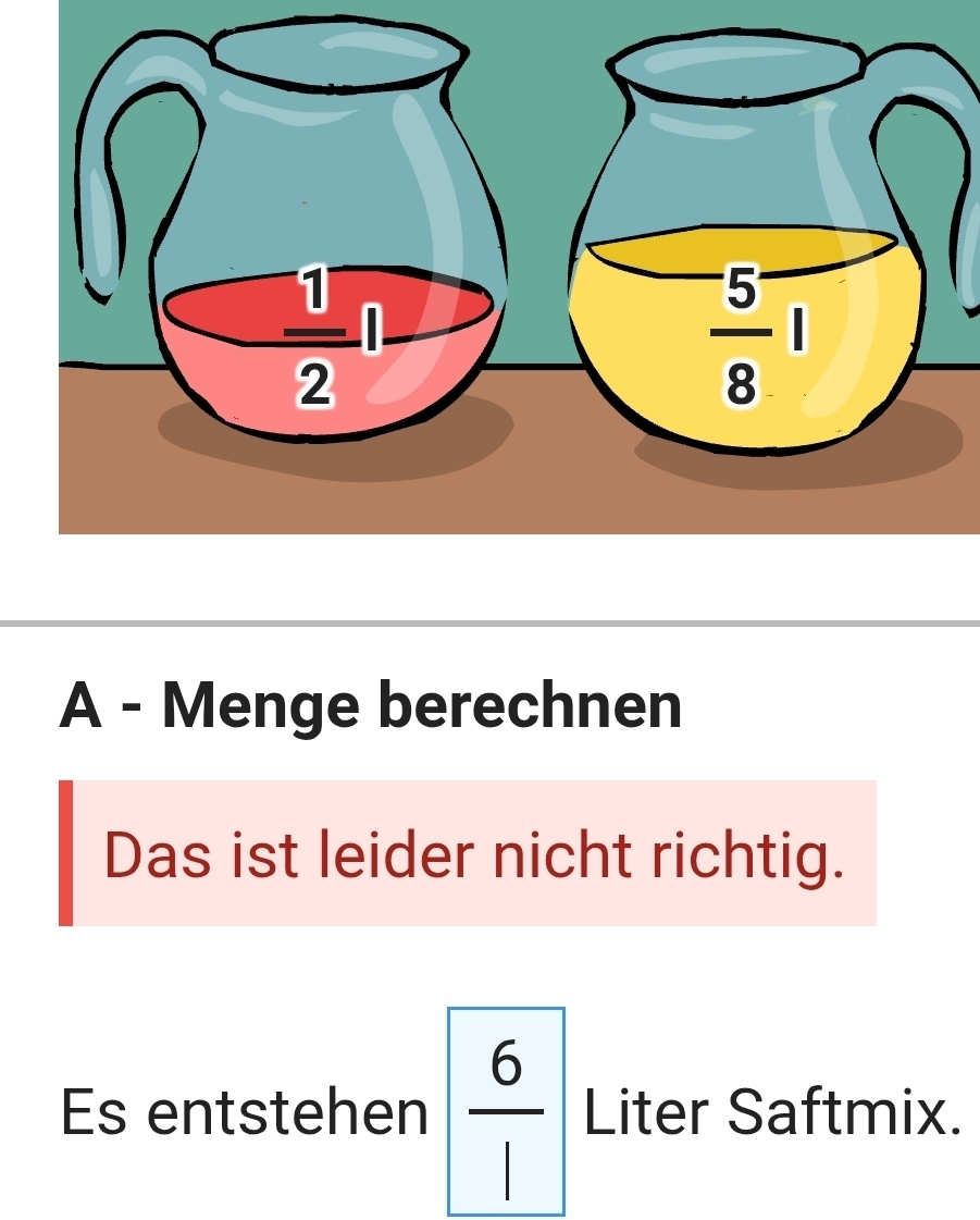 A - Menge berechnen
Das ist leider nicht richtig.
Es entstehen  6/1  Liter Saftmix.