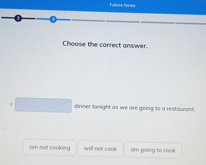 Future forms
a 4
Choose the correct answer.
1 dinner tonight as we are going to a restaurant.
am not cooking will not cook am going to cook