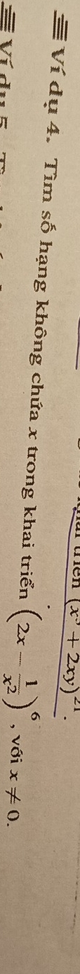 (x^3+2xy)^21. 
≡ Ví dụ 4. Tìm số hạng không chứa x trong khai triển (2x- 1/x^2 )^6 , với x!= 0. 
Ví d