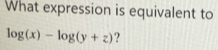 What expression is equivalent to
log (x)-log (y+z) ?