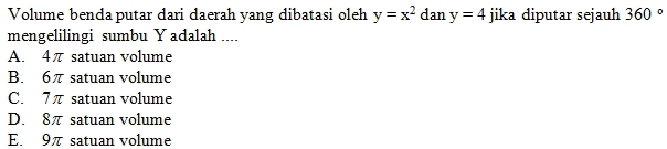 Volume benda putar dari daerah yang dibatasi oleh y=x^2 dan y=4 jika diputar sejauh 360°
mengelilingi sumbu Y adalah ....
A. 4π satuan volume
B. 6π satuan volume
C. 7π satuan volume
D. 8π satuan volume
E. 9π satuan volume