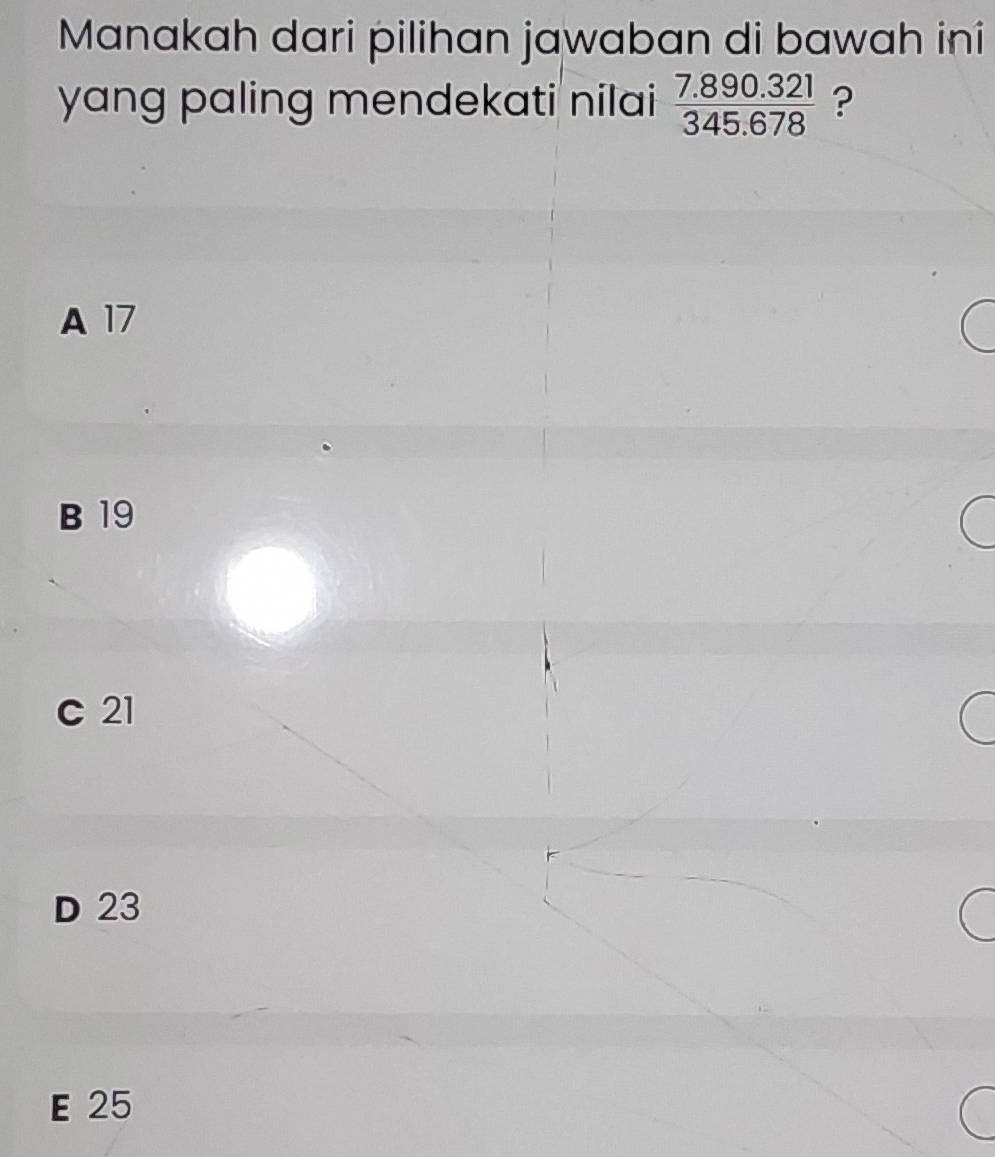 Manakah dari pilihan jawaban di bawah iníi
yang paling mendekati nilai  (7.890.321)/345.678  ?
A 17
B 19
c 21
D 23
E 25