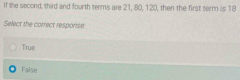 If the second, third and fourth terms are 21, 80, 120, then the first term is 18
Select the correct response:
True
False