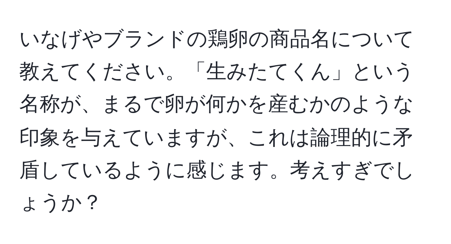 いなげやブランドの鶏卵の商品名について教えてください。「生みたてくん」という名称が、まるで卵が何かを産むかのような印象を与えていますが、これは論理的に矛盾しているように感じます。考えすぎでしょうか？