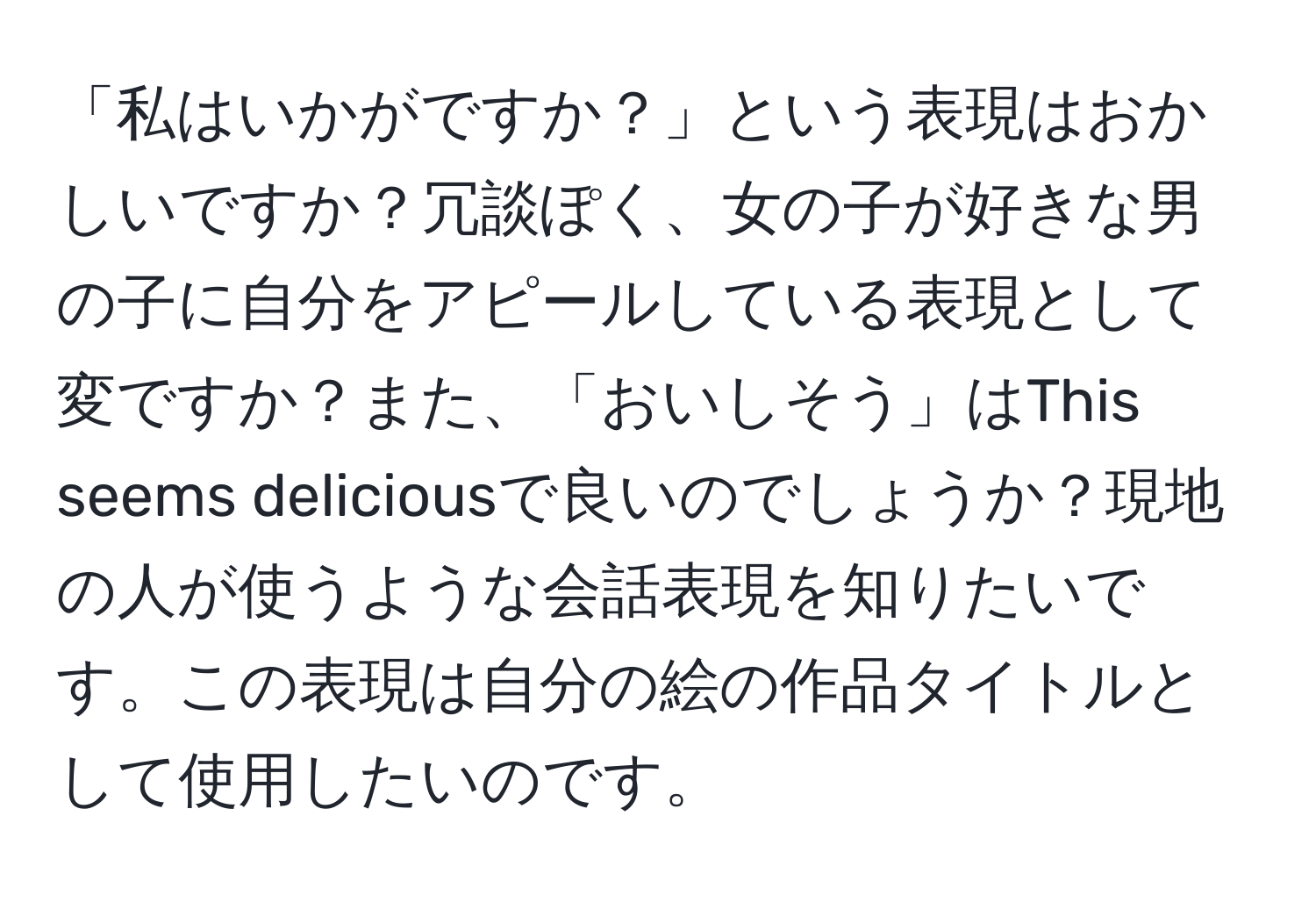 「私はいかがですか？」という表現はおかしいですか？冗談ぽく、女の子が好きな男の子に自分をアピールしている表現として変ですか？また、「おいしそう」はThis seems deliciousで良いのでしょうか？現地の人が使うような会話表現を知りたいです。この表現は自分の絵の作品タイトルとして使用したいのです。