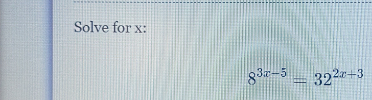 Solve for x :
8^(3x-5)=32^(2x+3)
