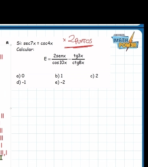 ACADEMIA
Si: sec 7x=csc 4x* 2puntos MATH
Calcular: POWER
E= 2sen x/cos 10x - tg 3x/cot g8x 
a) 0 b) 1 c) 2
d) -1 e) -2
|
.