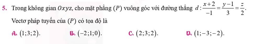 Trong không gian Oxyz, cho mặt phẳng (P) vuông góc với đường thẳng đ :  (x+2)/-1 = (y-1)/3 = z/2 . 
Vectơ pháp tuyến của (P) có tọa độ là
A. (1;3;2). B. (-2;1;0). C. (2;3;2). D. (1;-3;-2).