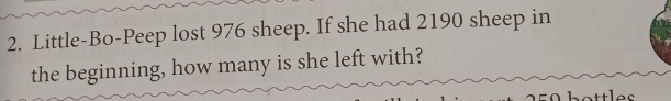 Little-Bo-Peep lost 976 sheep. If she had 2190 sheep in 
the beginning, how many is she left with? 
ottles
