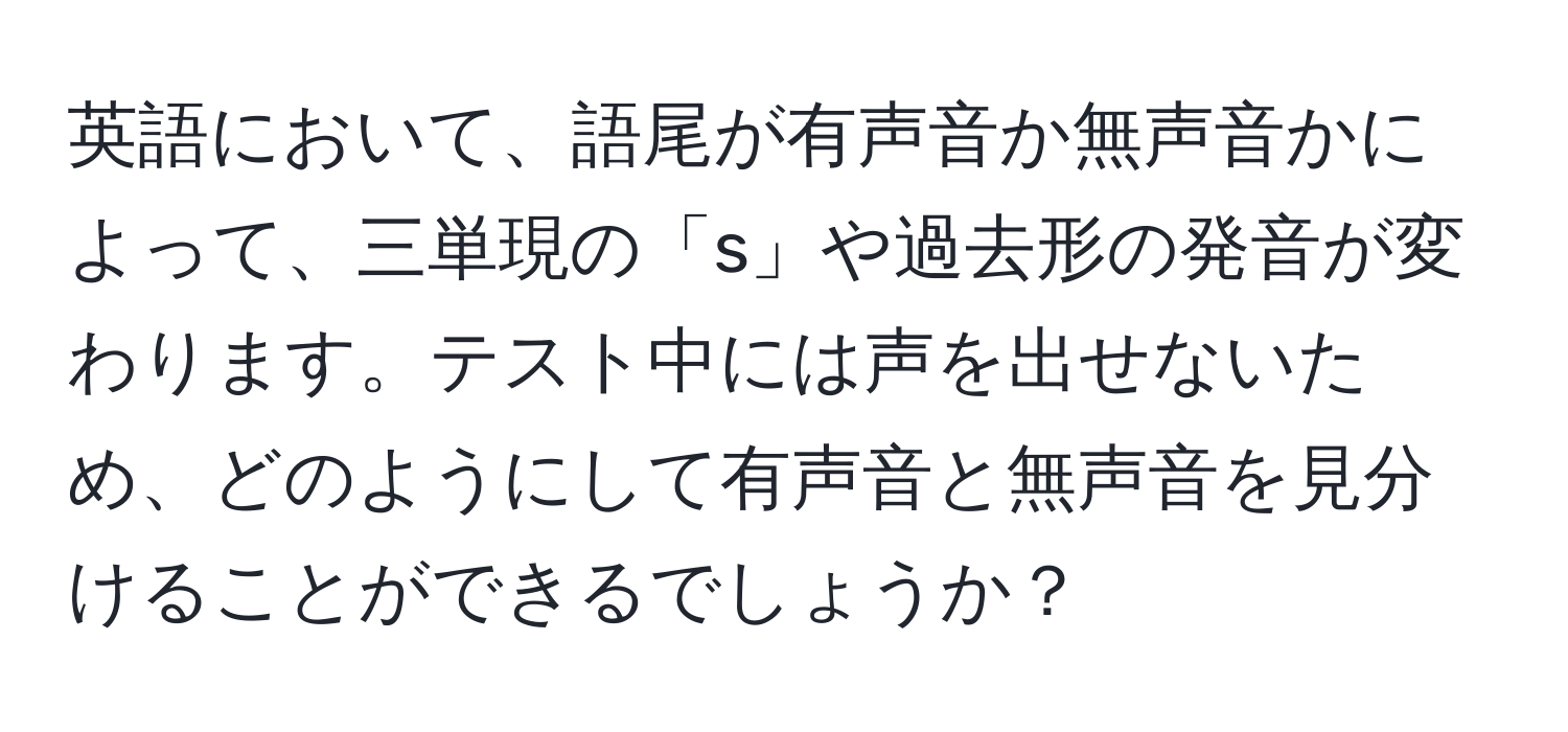 英語において、語尾が有声音か無声音かによって、三単現の「s」や過去形の発音が変わります。テスト中には声を出せないため、どのようにして有声音と無声音を見分けることができるでしょうか？