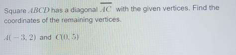 Square ABCD has a diagonal overline AC with the given vertices. Find the 
coordinates of the remaining vertices.
A(-3,2) and C(0.5)