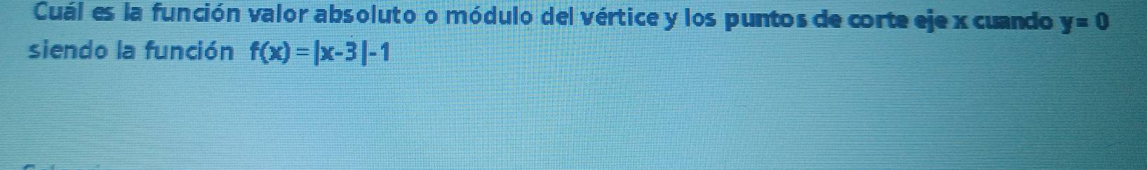 Cuál es la función valor absoluto o módulo del vértice y los puntos de corte eje x cuando y=0
siendo la función f(x)=|x-3|-1