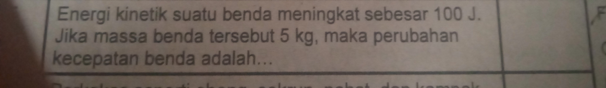 Energi kinetik suatu benda meningkat sebesar 100 J. 
Jika massa benda tersebut 5 kg, maka perubahan 
kecepatan benda adalah...