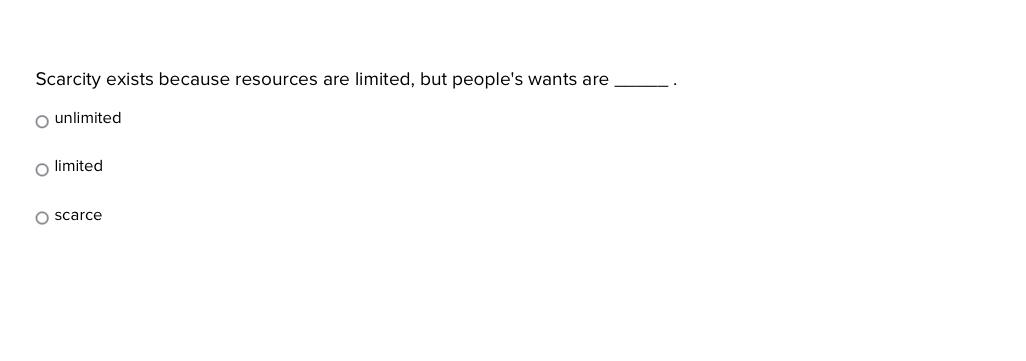 Scarcity exists because resources are limited, but people's wants are_
unlimited
limited
scarce