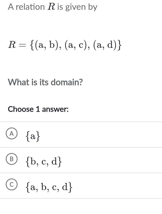 A relation R is given by
R= (a,b),(a,c),(a,d)
What is its domain?
Choose 1 answer:
A  a
B  b,c,d
C  a,b,c,d