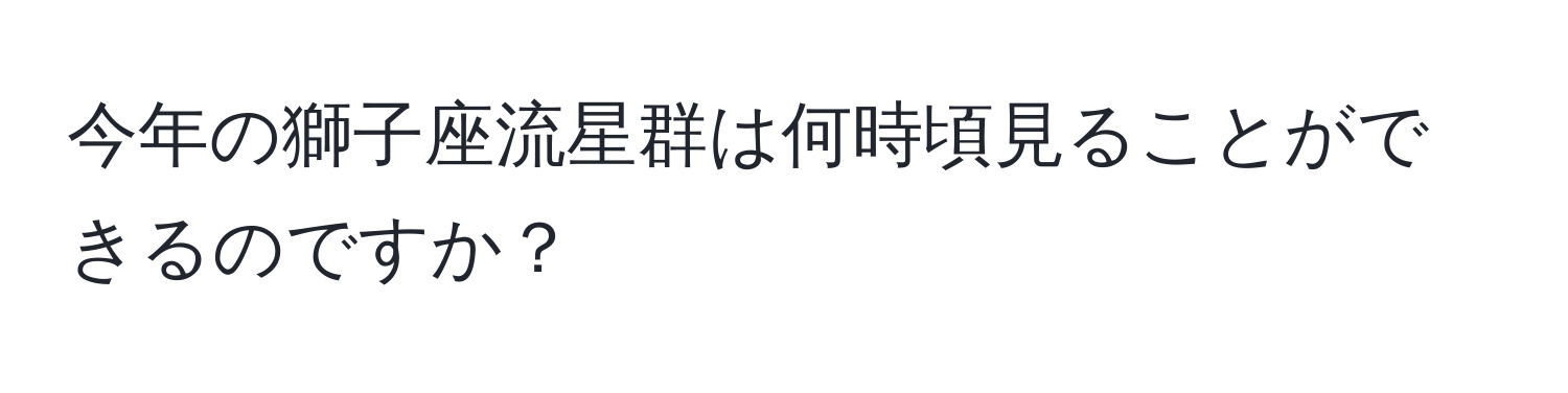 今年の獅子座流星群は何時頃見ることができるのですか？