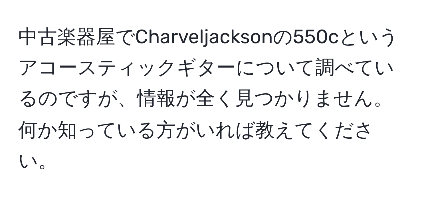 中古楽器屋でCharveljacksonの550cというアコースティックギターについて調べているのですが、情報が全く見つかりません。何か知っている方がいれば教えてください。