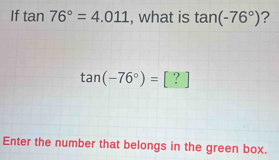 If tan 76°=4.011 , what is tan (-76°) ?
tan (-76°)=[?]
Enter the number that belongs in the green box.