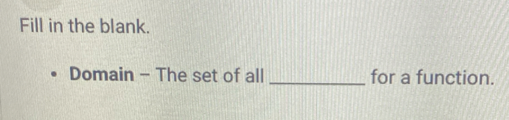 Fill in the blank. 
Domain - The set of all _for a function.