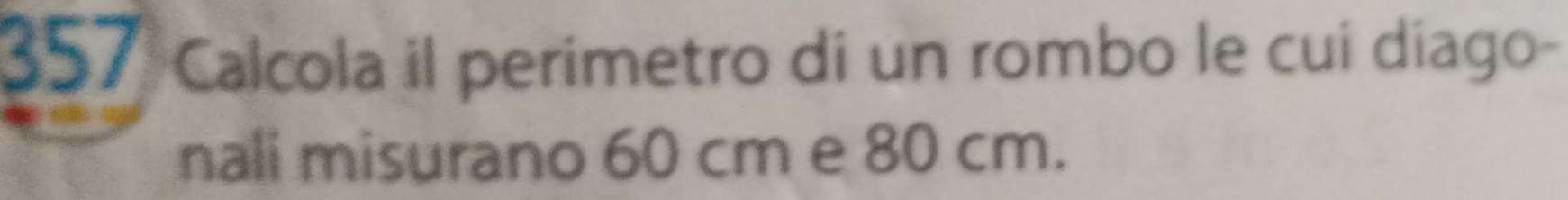 357 Calcola il perimetro di un rombo le cui diago- 
nali misurano 60 cm e 80 cm.