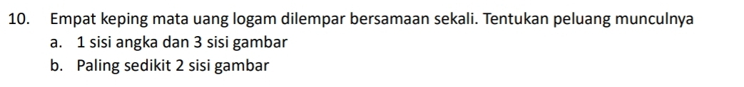 Empat keping mata uang logam dilempar bersamaan sekali. Tentukan peluang munculnya 
a. 1 sisi angka dan 3 sisi gambar 
b. Paling sedikit 2 sisi gambar