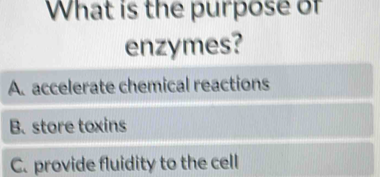 What is the purpose of
enzymes?
A. accelerate chemical reactions
B. store toxins
C. provide fluidity to the cell