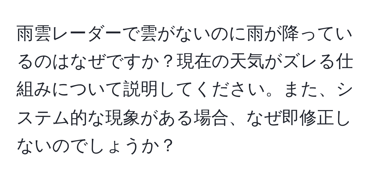 雨雲レーダーで雲がないのに雨が降っているのはなぜですか？現在の天気がズレる仕組みについて説明してください。また、システム的な現象がある場合、なぜ即修正しないのでしょうか？