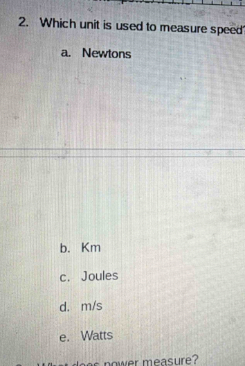 Which unit is used to measure speed
a. Newtons
b. Km
c. Joules
d. m/s
e. Watts