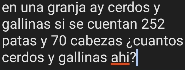 en una granja ay cerdos y 
gallinas si se cuentan 252
patas y 70 cabezas ¿cuantos 
cerdos y gallinas ahi?