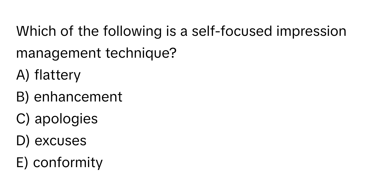 Which of the following is a self-focused impression management technique?

A) flattery
B) enhancement
C) apologies
D) excuses
E) conformity