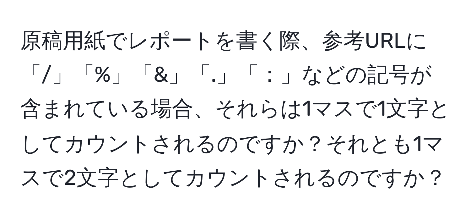 原稿用紙でレポートを書く際、参考URLに「/」「%」「&」「.」「：」などの記号が含まれている場合、それらは1マスで1文字としてカウントされるのですか？それとも1マスで2文字としてカウントされるのですか？