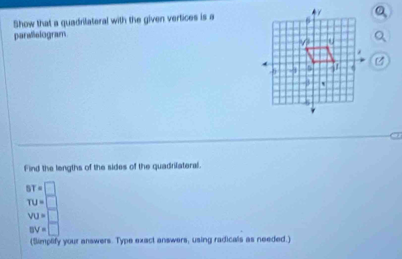 Show that a quadrilateral with the given vertices is a
paralisiogram
Find the lengths of the sides of the quadrilateral.
ST=□
TU=□
VU=□
BV=□
(Simplify your answers. Type exact answers, using radicals as needed.)