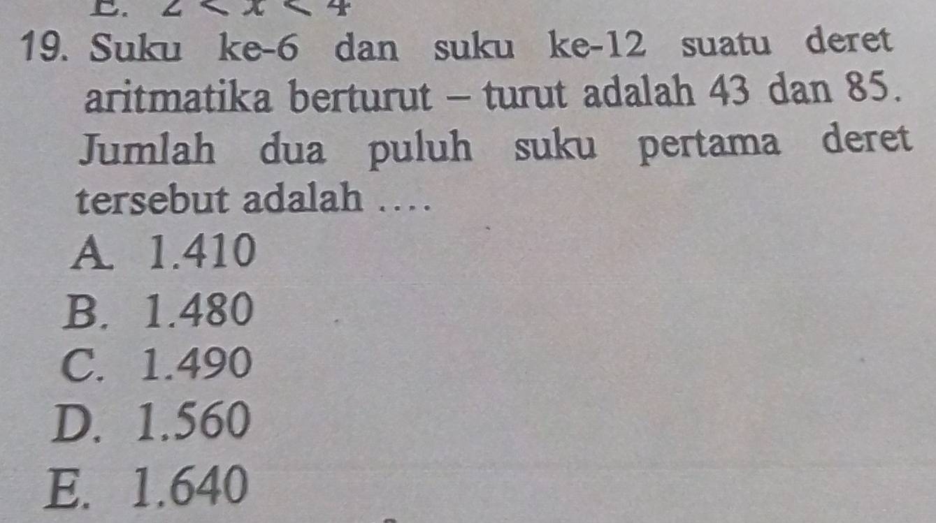 Suku ke -6 dan suku ke -12 suatu deret
aritmatika berturut - turut adalah 43 dan 85.
Jumlah dua puluh suku pertama deret
tersebut adalah …
A. 1.410
B. 1.480
C. 1.490
D. 1.560
E. 1.640